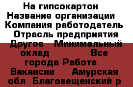 На гипсокартон › Название организации ­ Компания-работодатель › Отрасль предприятия ­ Другое › Минимальный оклад ­ 60 000 - Все города Работа » Вакансии   . Амурская обл.,Благовещенский р-н